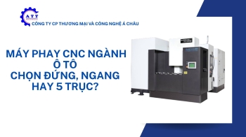 Máy phay CNC cho linh kiện ô tô, xe máy: Đứng, Ngang hay 5 Trục?