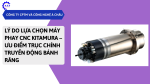Lý do lựa chọn máy phay CNC Kitamura – Ưu điểm trục chính truyền động bánh răng